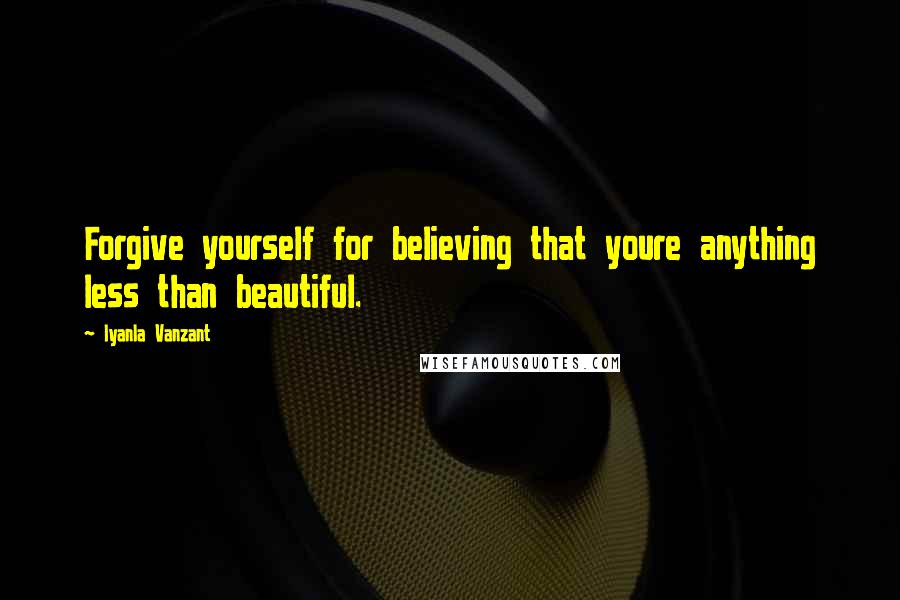 Iyanla Vanzant Quotes: Forgive yourself for believing that youre anything less than beautiful.