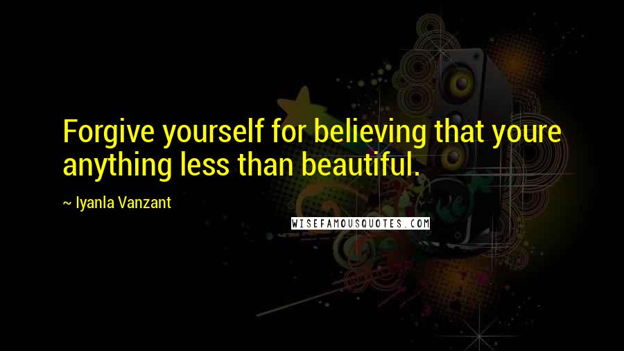Iyanla Vanzant Quotes: Forgive yourself for believing that youre anything less than beautiful.