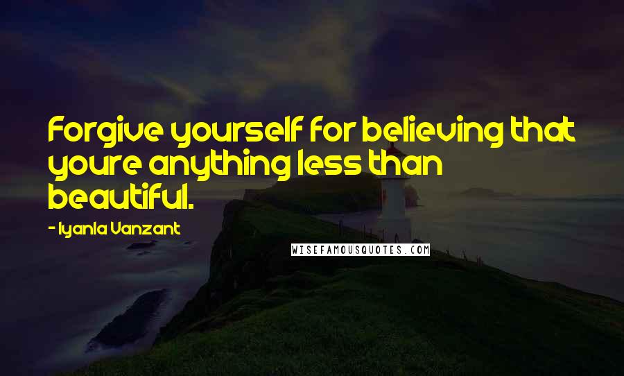 Iyanla Vanzant Quotes: Forgive yourself for believing that youre anything less than beautiful.