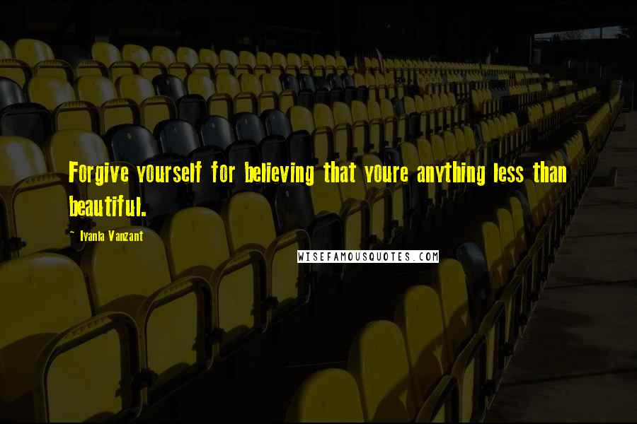 Iyanla Vanzant Quotes: Forgive yourself for believing that youre anything less than beautiful.