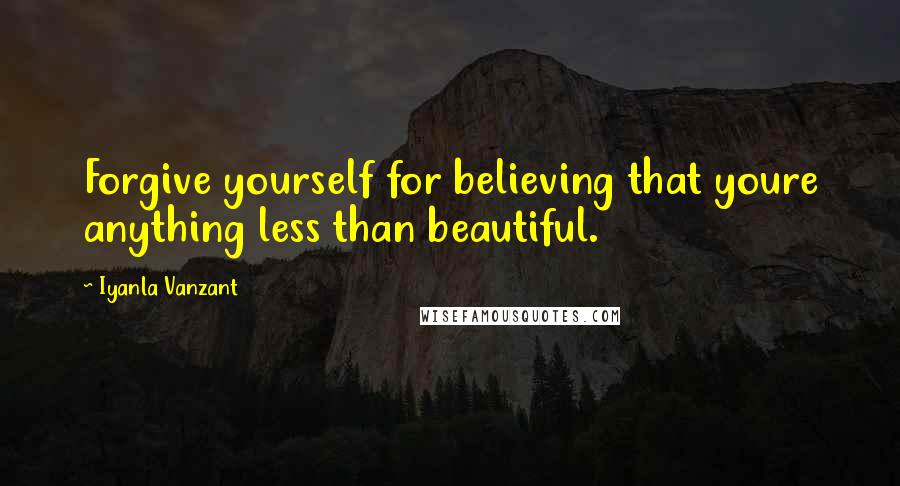 Iyanla Vanzant Quotes: Forgive yourself for believing that youre anything less than beautiful.