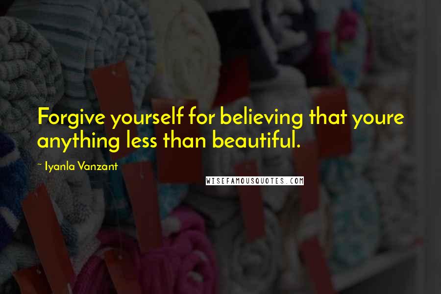 Iyanla Vanzant Quotes: Forgive yourself for believing that youre anything less than beautiful.