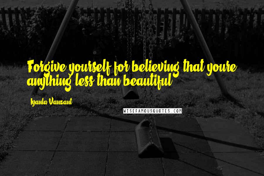Iyanla Vanzant Quotes: Forgive yourself for believing that youre anything less than beautiful.