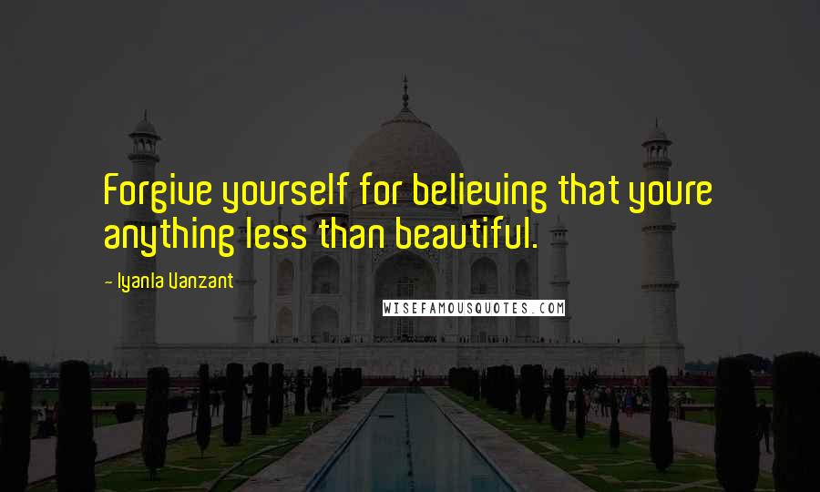 Iyanla Vanzant Quotes: Forgive yourself for believing that youre anything less than beautiful.