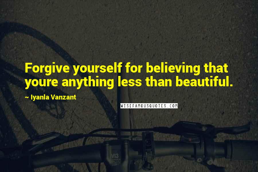 Iyanla Vanzant Quotes: Forgive yourself for believing that youre anything less than beautiful.