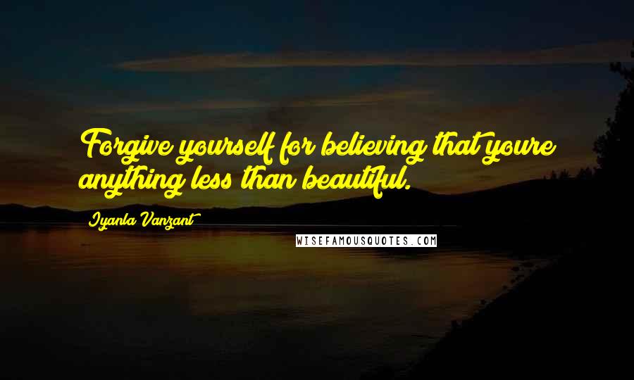 Iyanla Vanzant Quotes: Forgive yourself for believing that youre anything less than beautiful.