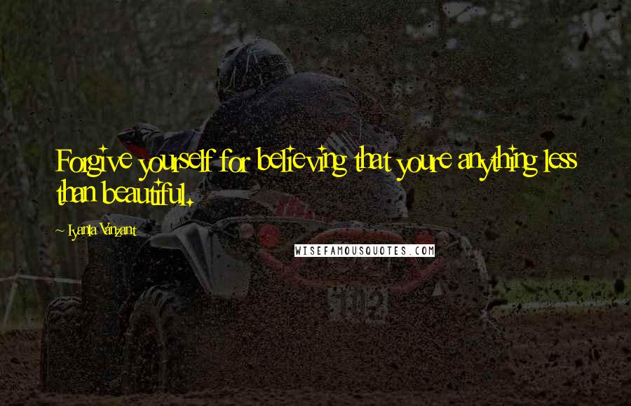 Iyanla Vanzant Quotes: Forgive yourself for believing that youre anything less than beautiful.