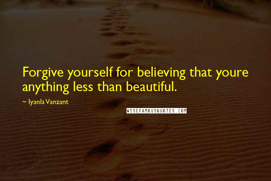 Iyanla Vanzant Quotes: Forgive yourself for believing that youre anything less than beautiful.