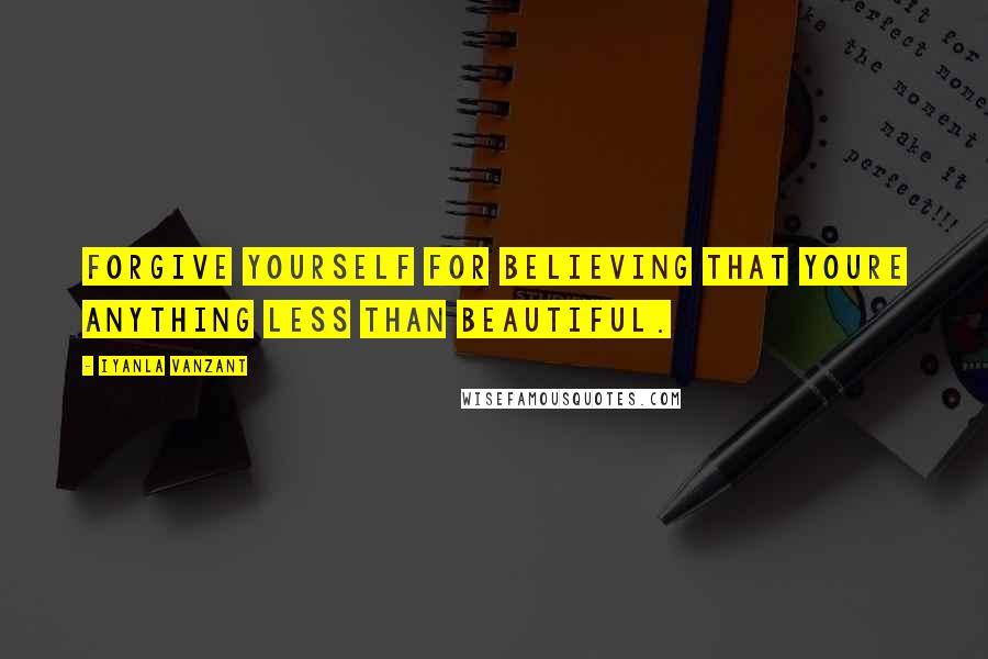 Iyanla Vanzant Quotes: Forgive yourself for believing that youre anything less than beautiful.