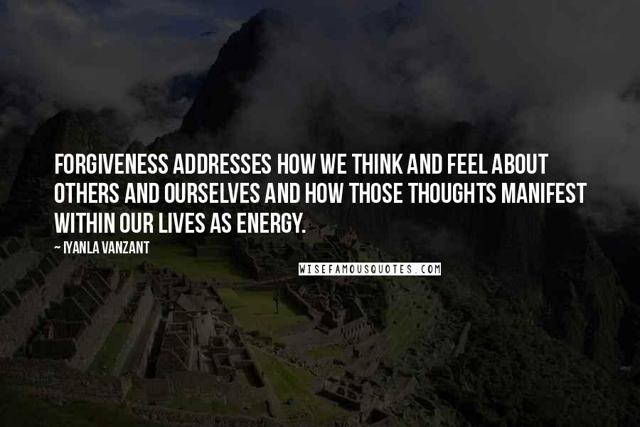 Iyanla Vanzant Quotes: FORGIVENESS ADDRESSES HOW WE THINK AND FEEL ABOUT OTHERS AND OURSELVES AND HOW THOSE THOUGHTS MANIFEST WITHIN OUR LIVES AS ENERGY.