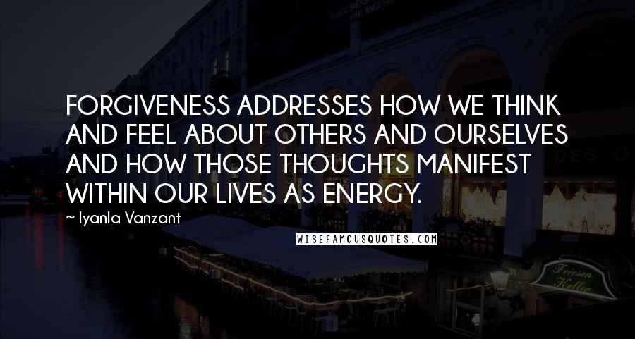 Iyanla Vanzant Quotes: FORGIVENESS ADDRESSES HOW WE THINK AND FEEL ABOUT OTHERS AND OURSELVES AND HOW THOSE THOUGHTS MANIFEST WITHIN OUR LIVES AS ENERGY.