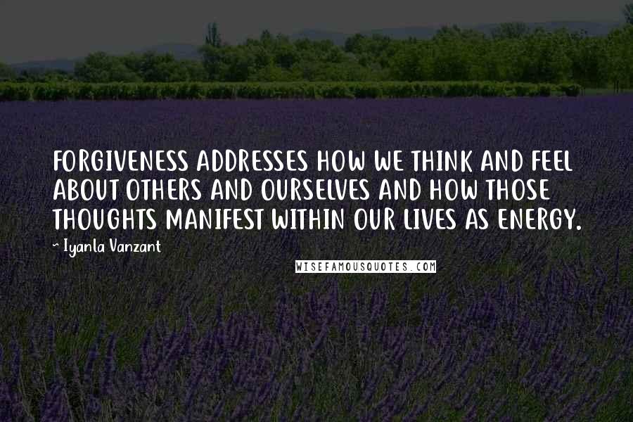Iyanla Vanzant Quotes: FORGIVENESS ADDRESSES HOW WE THINK AND FEEL ABOUT OTHERS AND OURSELVES AND HOW THOSE THOUGHTS MANIFEST WITHIN OUR LIVES AS ENERGY.