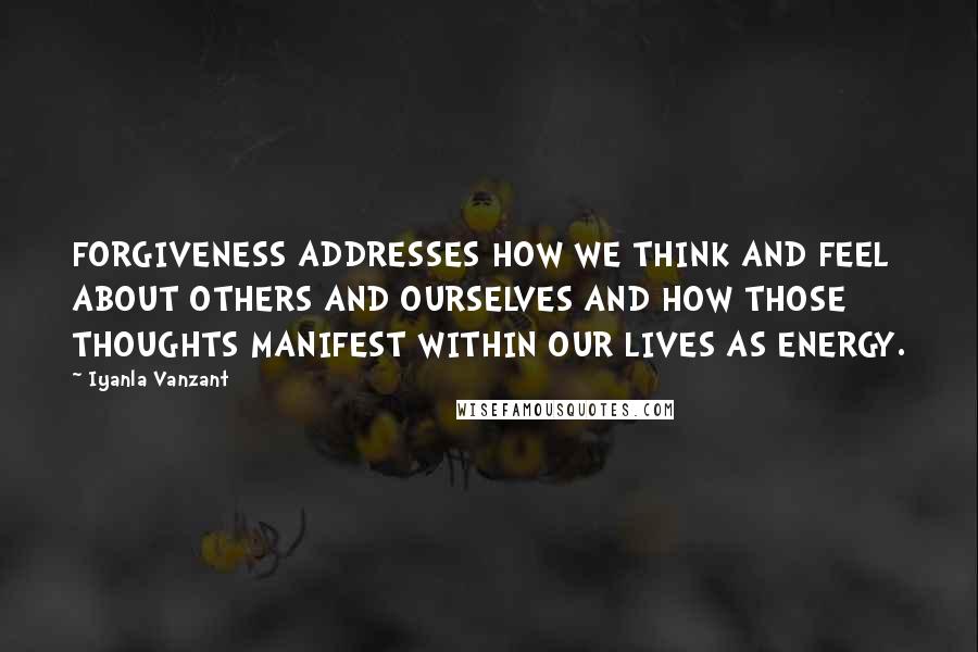 Iyanla Vanzant Quotes: FORGIVENESS ADDRESSES HOW WE THINK AND FEEL ABOUT OTHERS AND OURSELVES AND HOW THOSE THOUGHTS MANIFEST WITHIN OUR LIVES AS ENERGY.