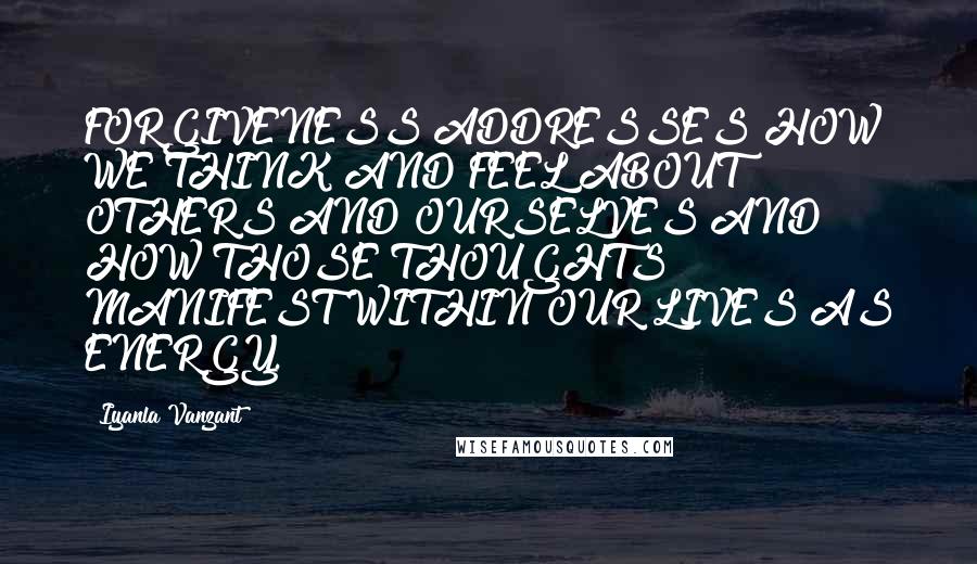 Iyanla Vanzant Quotes: FORGIVENESS ADDRESSES HOW WE THINK AND FEEL ABOUT OTHERS AND OURSELVES AND HOW THOSE THOUGHTS MANIFEST WITHIN OUR LIVES AS ENERGY.