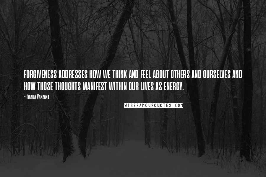 Iyanla Vanzant Quotes: FORGIVENESS ADDRESSES HOW WE THINK AND FEEL ABOUT OTHERS AND OURSELVES AND HOW THOSE THOUGHTS MANIFEST WITHIN OUR LIVES AS ENERGY.