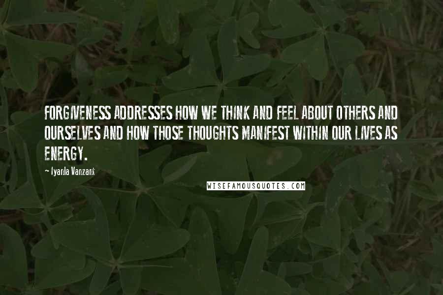 Iyanla Vanzant Quotes: FORGIVENESS ADDRESSES HOW WE THINK AND FEEL ABOUT OTHERS AND OURSELVES AND HOW THOSE THOUGHTS MANIFEST WITHIN OUR LIVES AS ENERGY.