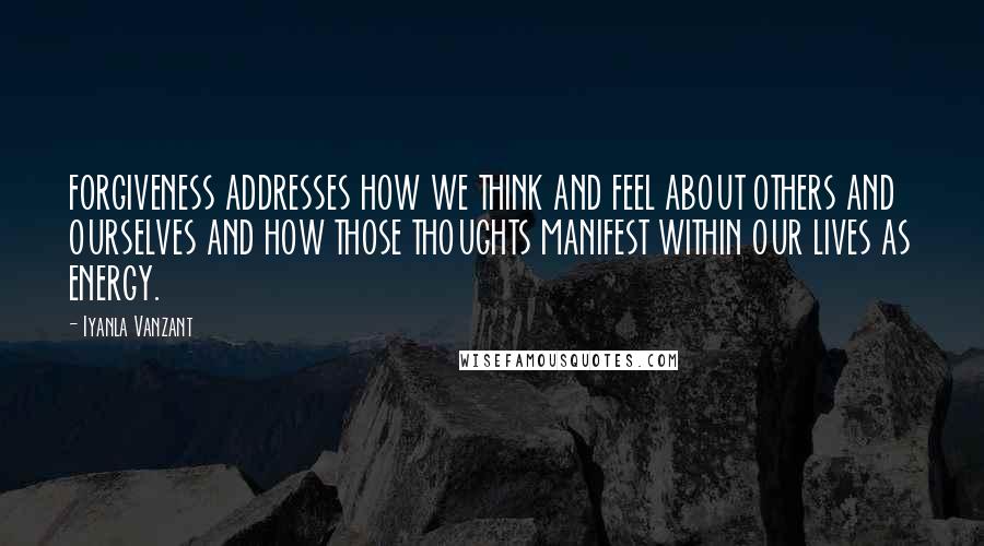 Iyanla Vanzant Quotes: FORGIVENESS ADDRESSES HOW WE THINK AND FEEL ABOUT OTHERS AND OURSELVES AND HOW THOSE THOUGHTS MANIFEST WITHIN OUR LIVES AS ENERGY.