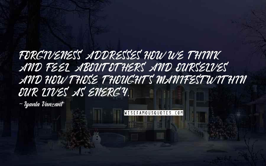 Iyanla Vanzant Quotes: FORGIVENESS ADDRESSES HOW WE THINK AND FEEL ABOUT OTHERS AND OURSELVES AND HOW THOSE THOUGHTS MANIFEST WITHIN OUR LIVES AS ENERGY.