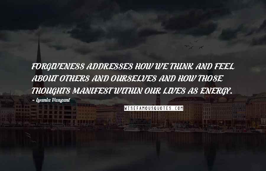 Iyanla Vanzant Quotes: FORGIVENESS ADDRESSES HOW WE THINK AND FEEL ABOUT OTHERS AND OURSELVES AND HOW THOSE THOUGHTS MANIFEST WITHIN OUR LIVES AS ENERGY.