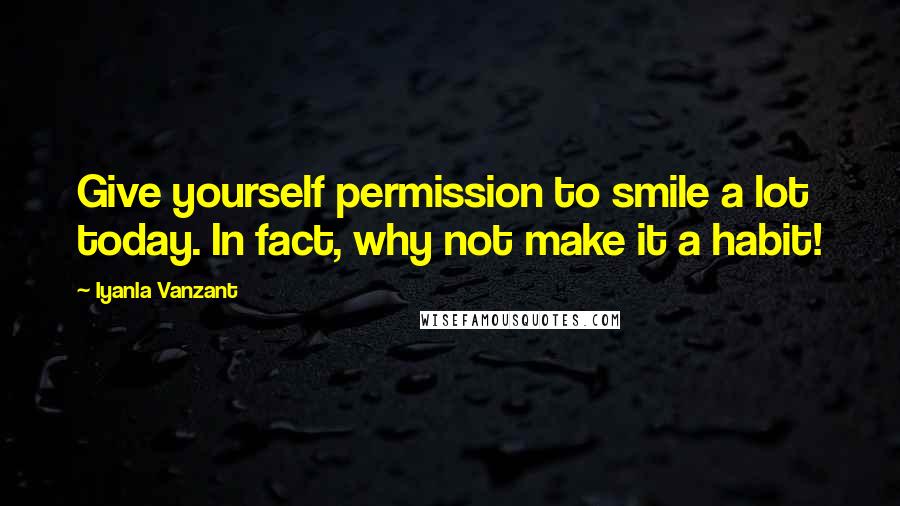 Iyanla Vanzant Quotes: Give yourself permission to smile a lot today. In fact, why not make it a habit!