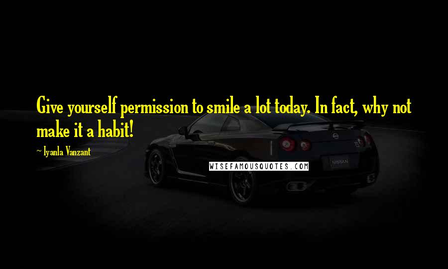 Iyanla Vanzant Quotes: Give yourself permission to smile a lot today. In fact, why not make it a habit!