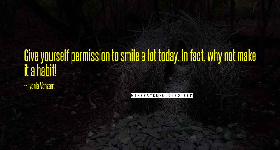 Iyanla Vanzant Quotes: Give yourself permission to smile a lot today. In fact, why not make it a habit!