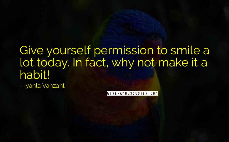 Iyanla Vanzant Quotes: Give yourself permission to smile a lot today. In fact, why not make it a habit!