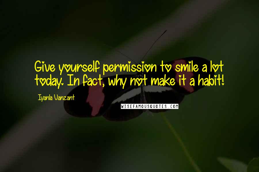 Iyanla Vanzant Quotes: Give yourself permission to smile a lot today. In fact, why not make it a habit!