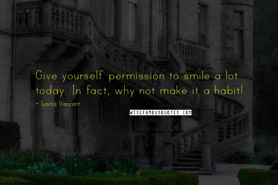 Iyanla Vanzant Quotes: Give yourself permission to smile a lot today. In fact, why not make it a habit!