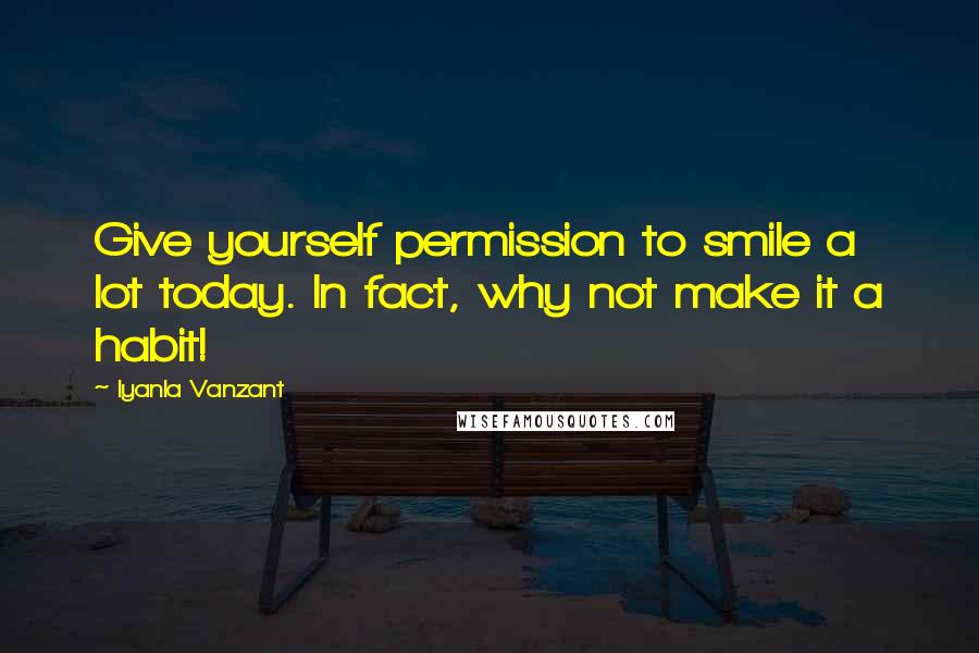 Iyanla Vanzant Quotes: Give yourself permission to smile a lot today. In fact, why not make it a habit!