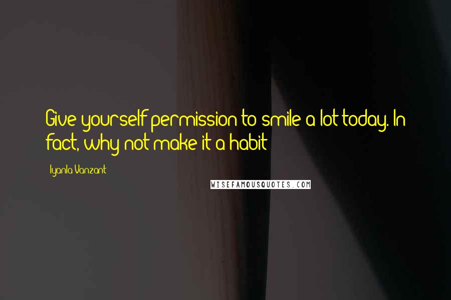 Iyanla Vanzant Quotes: Give yourself permission to smile a lot today. In fact, why not make it a habit!