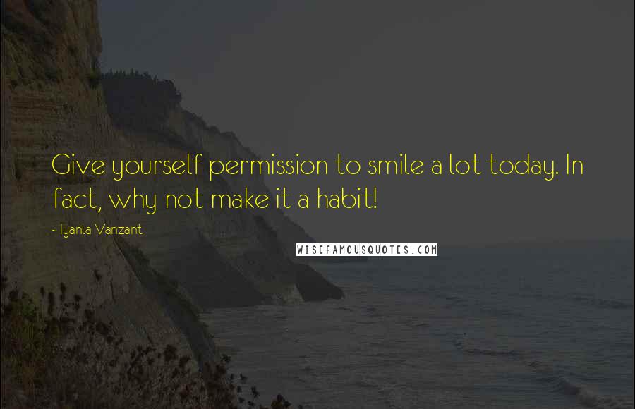 Iyanla Vanzant Quotes: Give yourself permission to smile a lot today. In fact, why not make it a habit!