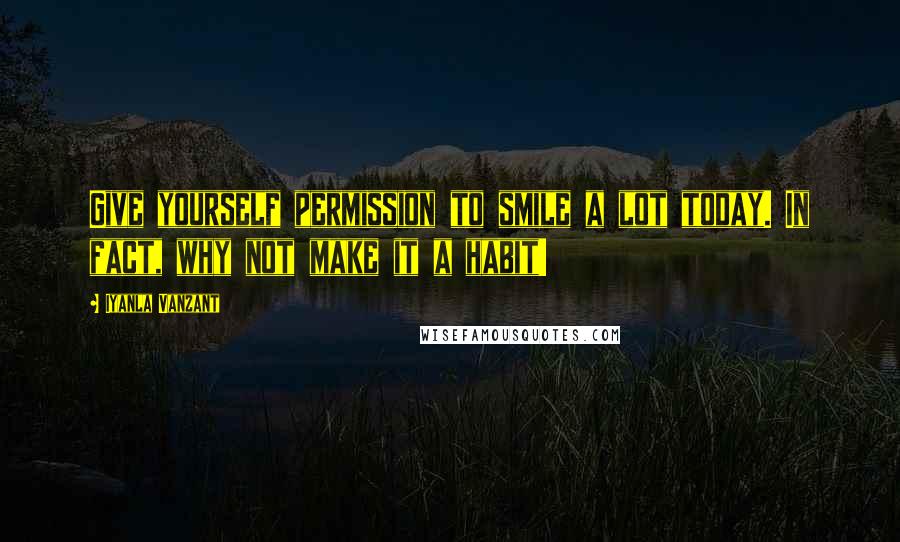 Iyanla Vanzant Quotes: Give yourself permission to smile a lot today. In fact, why not make it a habit!
