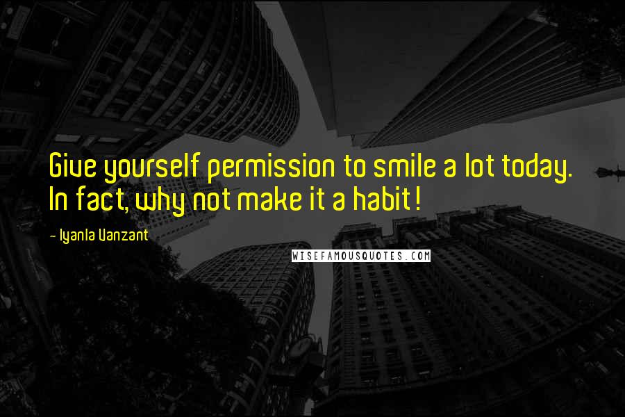 Iyanla Vanzant Quotes: Give yourself permission to smile a lot today. In fact, why not make it a habit!