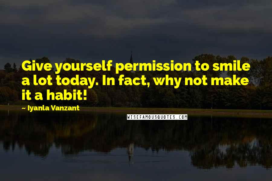 Iyanla Vanzant Quotes: Give yourself permission to smile a lot today. In fact, why not make it a habit!
