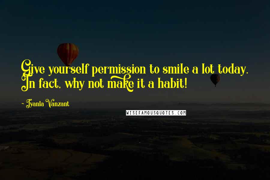 Iyanla Vanzant Quotes: Give yourself permission to smile a lot today. In fact, why not make it a habit!