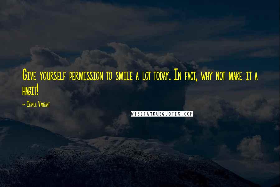 Iyanla Vanzant Quotes: Give yourself permission to smile a lot today. In fact, why not make it a habit!