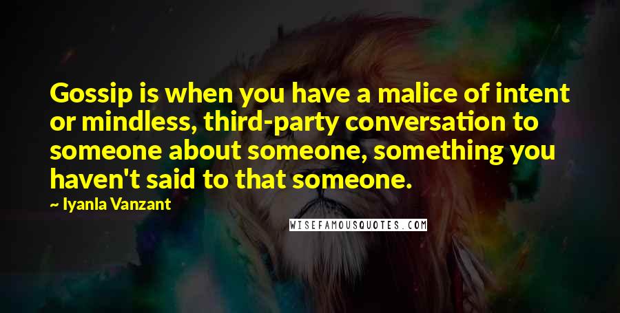 Iyanla Vanzant Quotes: Gossip is when you have a malice of intent or mindless, third-party conversation to someone about someone, something you haven't said to that someone.