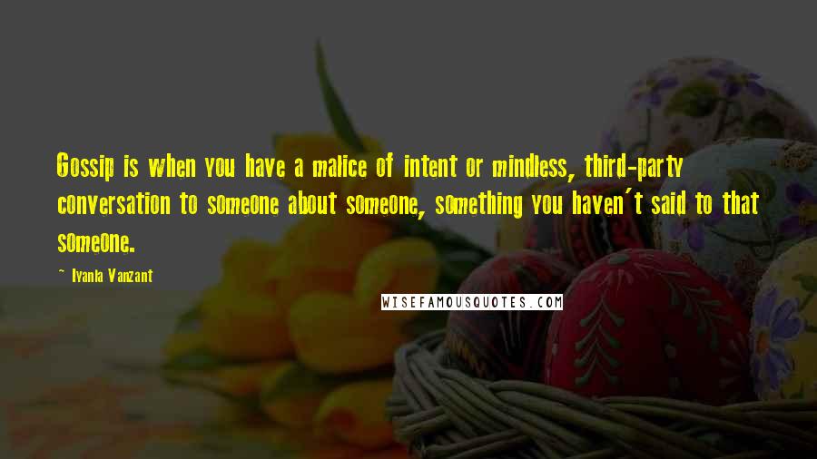 Iyanla Vanzant Quotes: Gossip is when you have a malice of intent or mindless, third-party conversation to someone about someone, something you haven't said to that someone.