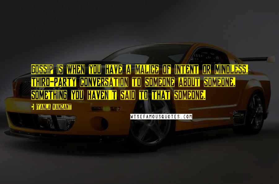 Iyanla Vanzant Quotes: Gossip is when you have a malice of intent or mindless, third-party conversation to someone about someone, something you haven't said to that someone.