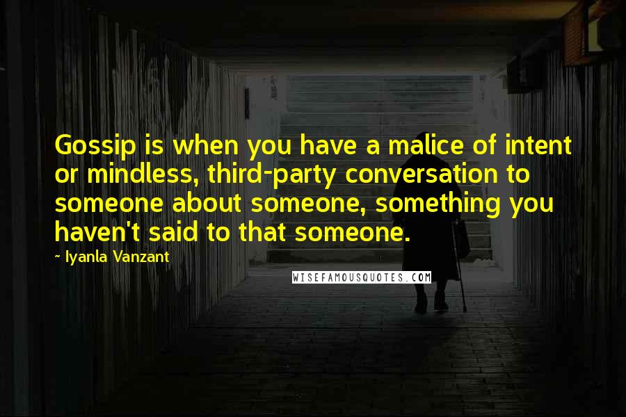 Iyanla Vanzant Quotes: Gossip is when you have a malice of intent or mindless, third-party conversation to someone about someone, something you haven't said to that someone.