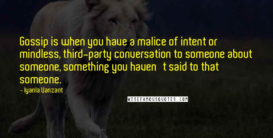 Iyanla Vanzant Quotes: Gossip is when you have a malice of intent or mindless, third-party conversation to someone about someone, something you haven't said to that someone.