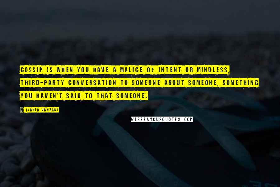 Iyanla Vanzant Quotes: Gossip is when you have a malice of intent or mindless, third-party conversation to someone about someone, something you haven't said to that someone.