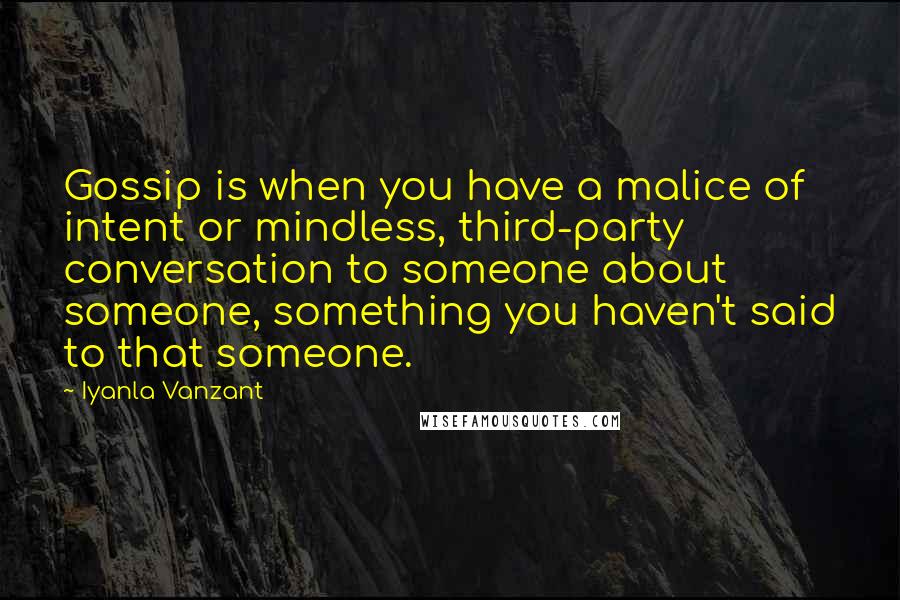 Iyanla Vanzant Quotes: Gossip is when you have a malice of intent or mindless, third-party conversation to someone about someone, something you haven't said to that someone.