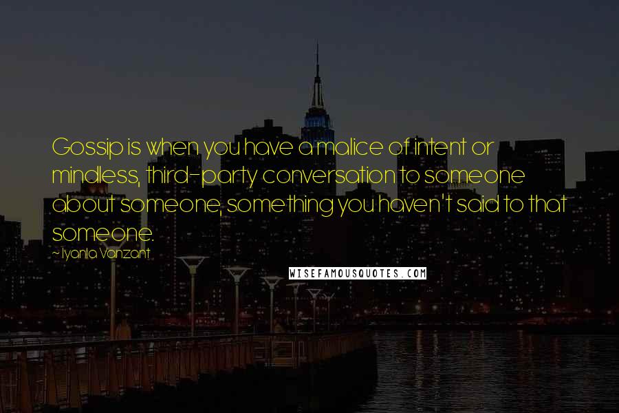 Iyanla Vanzant Quotes: Gossip is when you have a malice of intent or mindless, third-party conversation to someone about someone, something you haven't said to that someone.