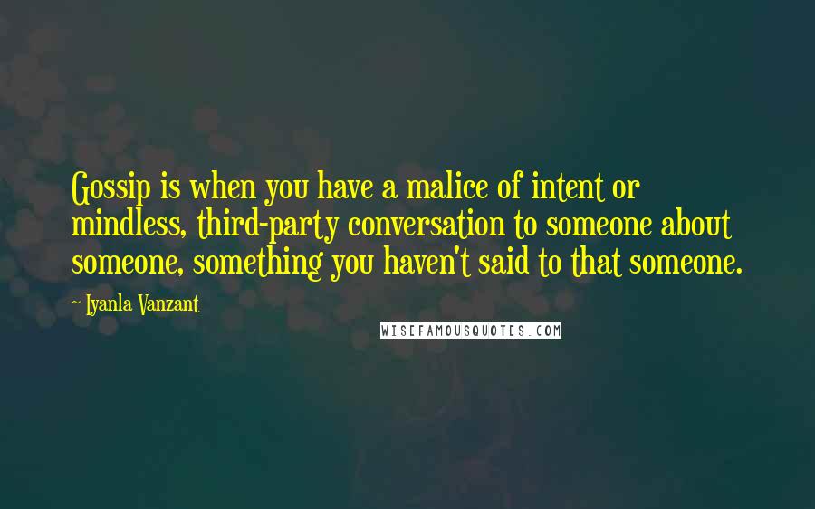 Iyanla Vanzant Quotes: Gossip is when you have a malice of intent or mindless, third-party conversation to someone about someone, something you haven't said to that someone.