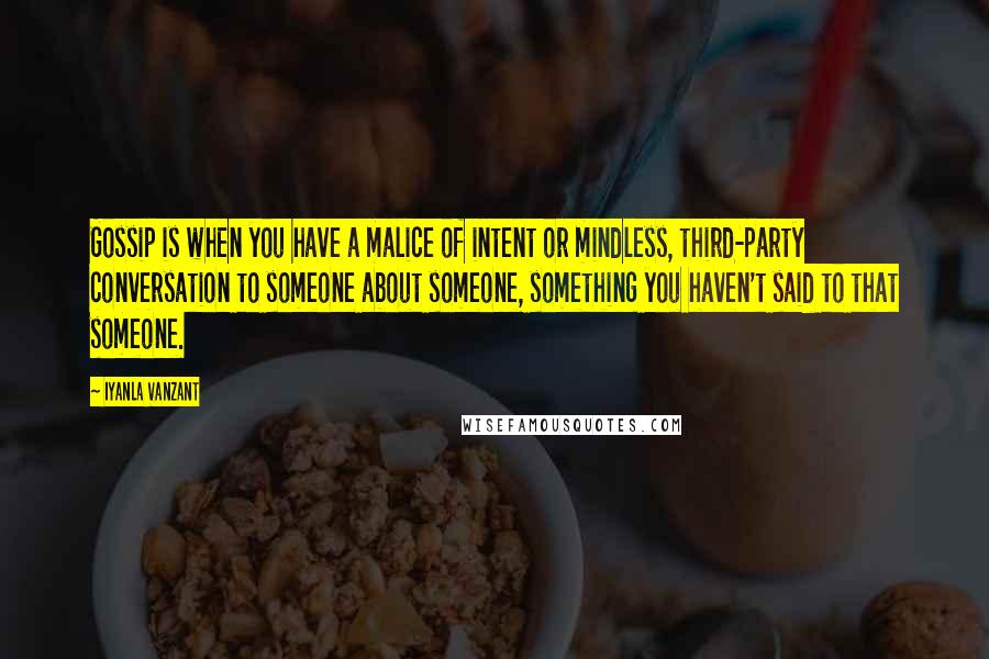 Iyanla Vanzant Quotes: Gossip is when you have a malice of intent or mindless, third-party conversation to someone about someone, something you haven't said to that someone.