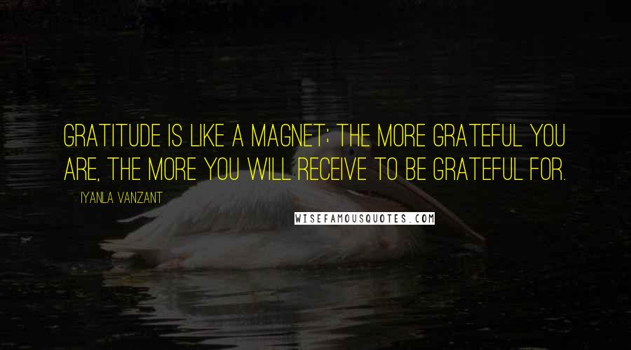 Iyanla Vanzant Quotes: Gratitude is like a magnet; the more grateful you are, the more you will receive to be grateful for.