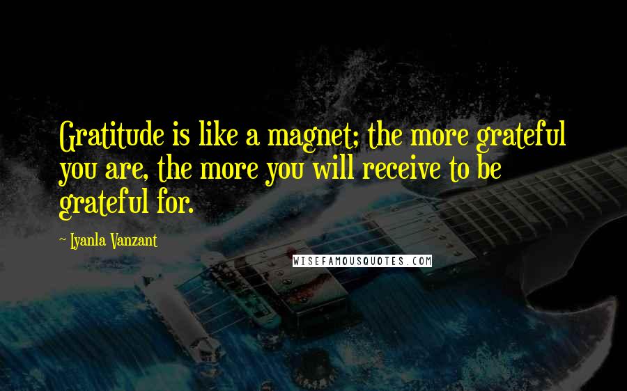 Iyanla Vanzant Quotes: Gratitude is like a magnet; the more grateful you are, the more you will receive to be grateful for.
