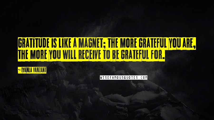 Iyanla Vanzant Quotes: Gratitude is like a magnet; the more grateful you are, the more you will receive to be grateful for.